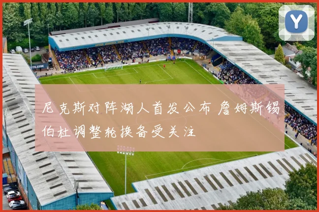 尼克斯对阵湖人首发公布 詹姆斯锡伯杜调整轮换备受关注