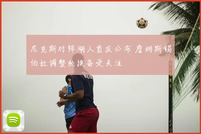 尼克斯对阵湖人首发公布 詹姆斯锡伯杜调整轮换备受关注