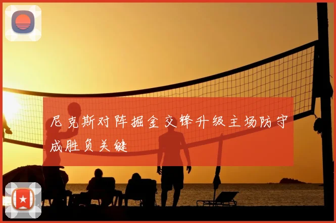 尼克斯对阵掘金交锋升级主场防守成胜负关键