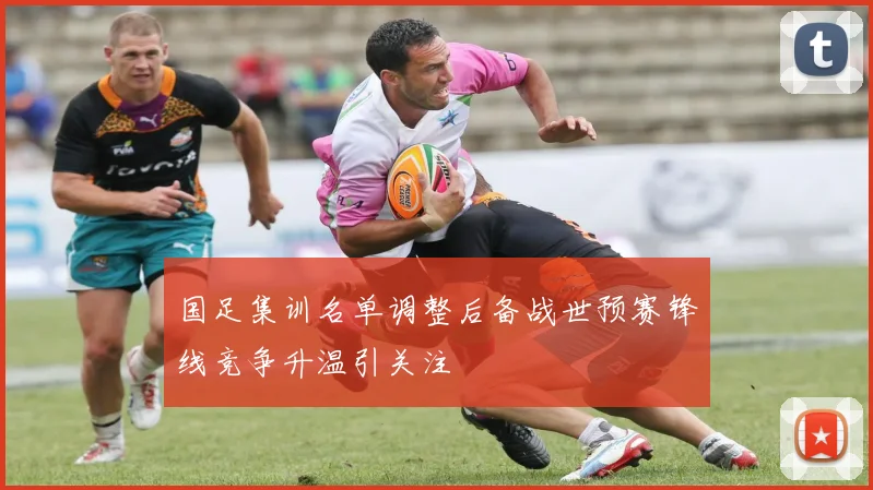 国足集训名单调整后备战世预赛锋线竞争升温引关注