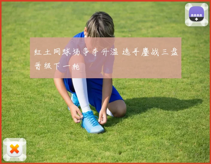 红土网球场争夺升温 选手鏖战三盘晋级下一轮