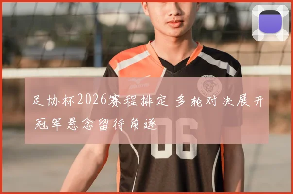 足协杯2026赛程排定 多轮对决展开 冠军悬念留待角逐