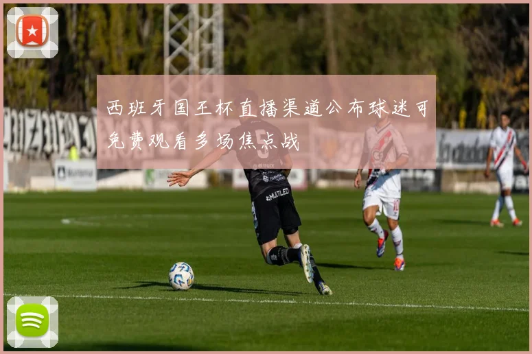 西班牙国王杯直播渠道公布球迷可免费观看多场焦点战