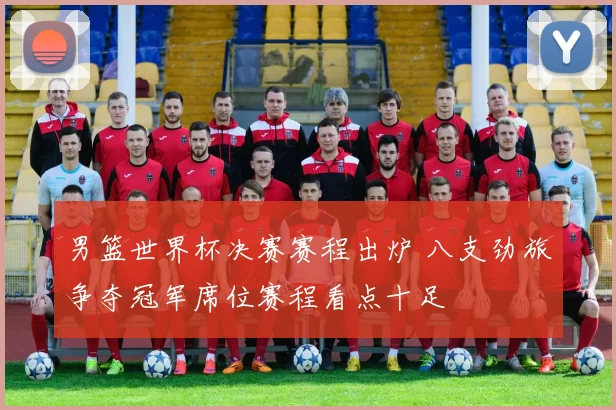 男篮世界杯决赛赛程出炉 八支劲旅争夺冠军席位赛程看点十足