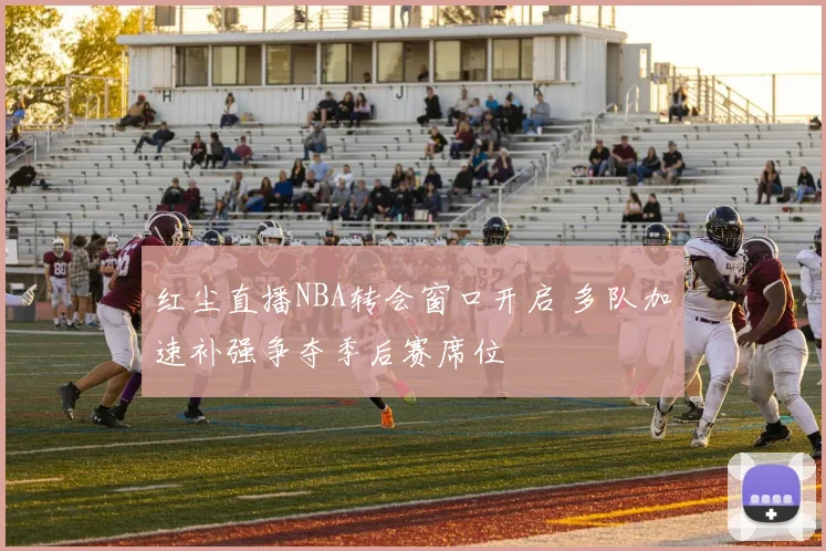 红尘直播NBA转会窗口开启 多队加速补强争夺季后赛席位