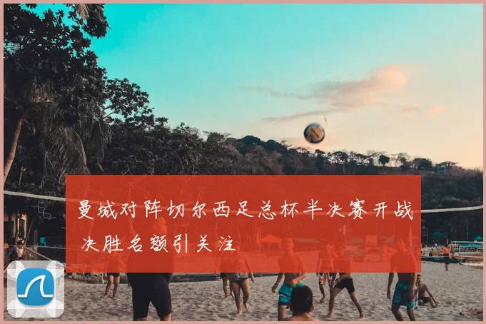 曼城对阵切尔西足总杯半决赛开战 决胜名额引关注