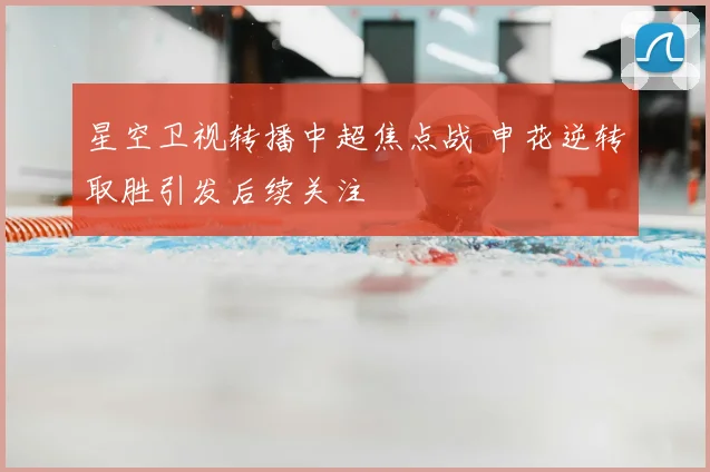 星空卫视转播中超焦点战 申花逆转取胜引发后续关注