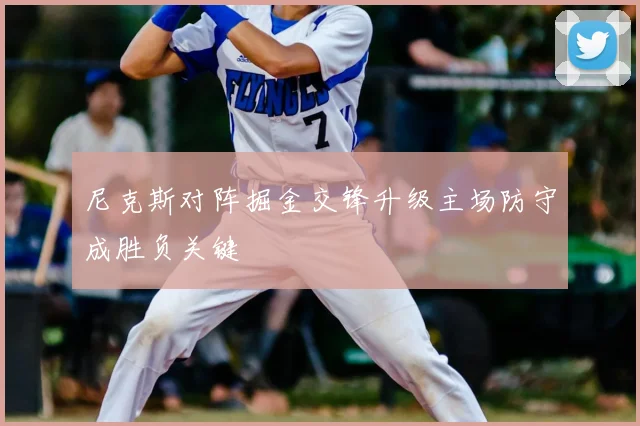 尼克斯对阵掘金交锋升级主场防守成胜负关键