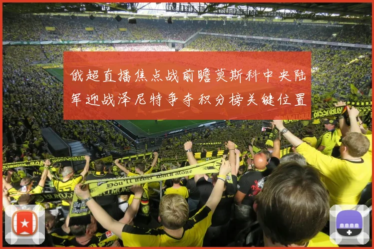 俄超直播焦点战前瞻莫斯科中央陆军迎战泽尼特争夺积分榜关键位置