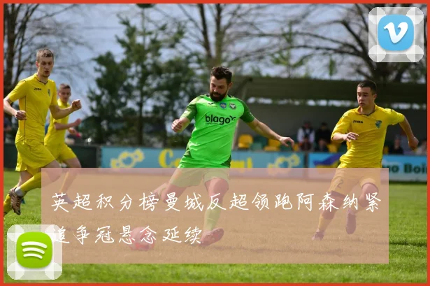 英超积分榜曼城反超领跑阿森纳紧追争冠悬念延续