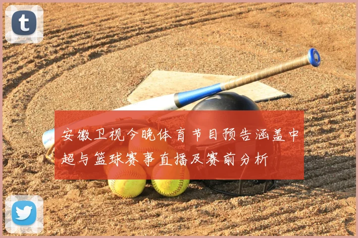 安徽卫视今晚体育节目预告涵盖中超与篮球赛事直播及赛前分析