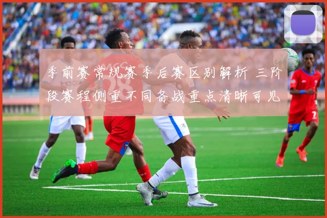 季前赛常规赛季后赛区别解析 三阶段赛程侧重不同备战重点清晰可见