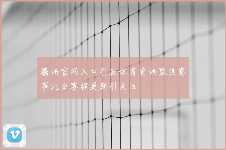 腾讯官网入口引发体育资讯聚焦赛事比分赛程更新引关注