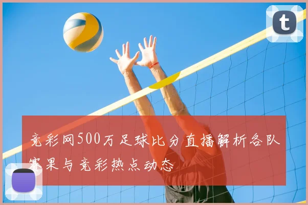 竞彩网500万足球比分直播解析各队赛果与竞彩热点动态