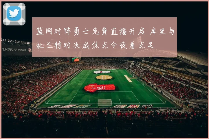 篮网对阵勇士免费直播开启 库里与杜兰特对决成焦点今夜看点足