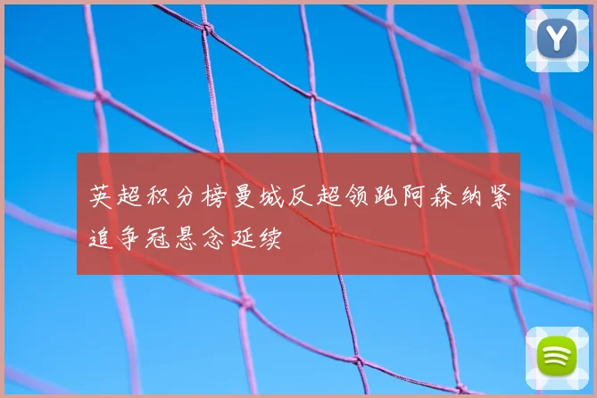 英超积分榜曼城反超领跑阿森纳紧追争冠悬念延续