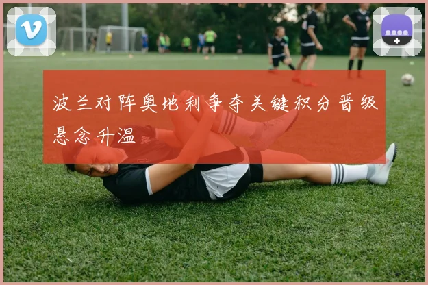 波兰对阵奥地利争夺关键积分晋级悬念升温