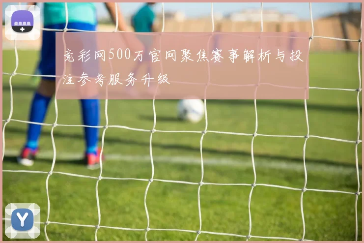 竞彩网500万官网聚焦赛事解析与投注参考服务升级