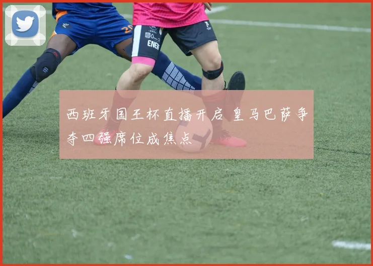 西班牙国王杯直播开启 皇马巴萨争夺四强席位成焦点