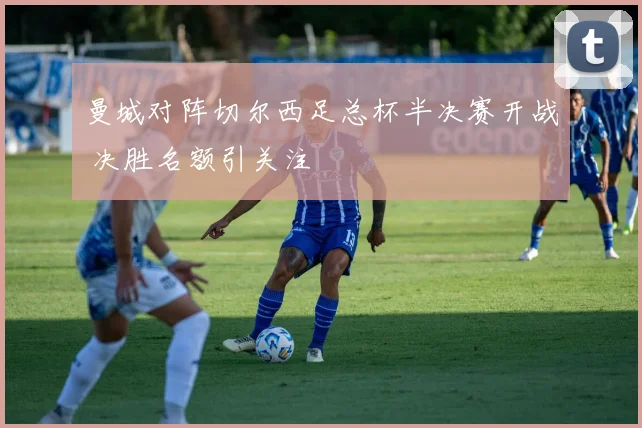 曼城对阵切尔西足总杯半决赛开战 决胜名额引关注