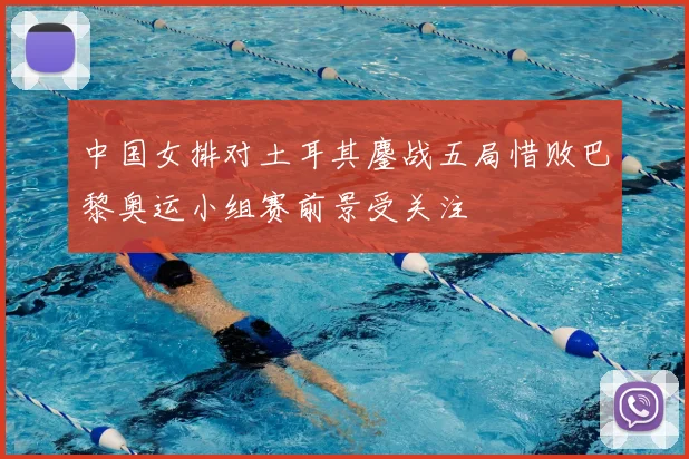 中国女排对土耳其鏖战五局惜败巴黎奥运小组赛前景受关注