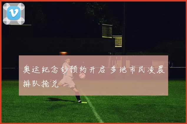 奥运纪念钞预约开启 多地市民凌晨排队抢兑