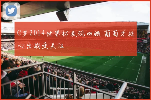 C罗2014世界杯表现回顾 葡萄牙核心出战受关注